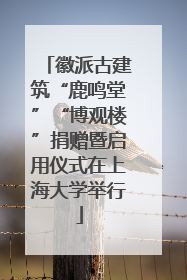 徽派古建筑“鹿鸣堂”“博观楼”捐赠暨启用仪式在上海大学举行