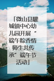 微山县驩城镇中心幼儿园开展“端午粽香情 师生共传承”端午节活动