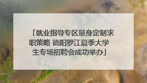 就业指导专区量身定制求职策略 德阳罗江夏季大学生专场招聘会成功举办