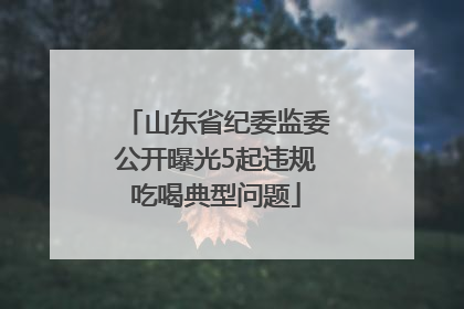 山东省纪委监委公开曝光5起违规吃喝典型问题