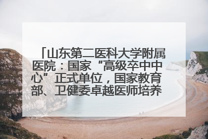 山东第二医科大学附属医院：国家“高级卒中中心”正式单位，国家教育部、卫健委卓越医师培养改革项目单位