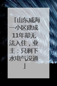 山东威海一小区建成11年却无法入住，业主：只剩下水电气没通