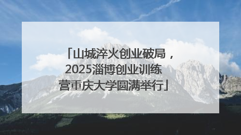 山城淬火创业破局，2025淄博创业训练营重庆大学圆满举行