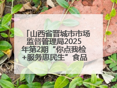 山西省晋城市市场监督管理局2025年第2期“你点我检+服务惠民生”食品安全专项监督抽检信息通告
