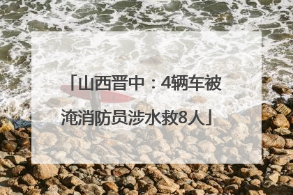 山西晋中：4辆车被淹消防员涉水救8人