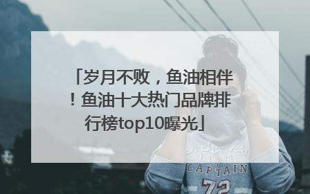 岁月不败，鱼油相伴！鱼油十大热门品牌排行榜top10曝光