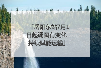 岳阳东站7月1日起调图有变化 持续赋能运输