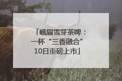 峨眉雪芽茶啤：一杯“三香融合”10日重磅上市