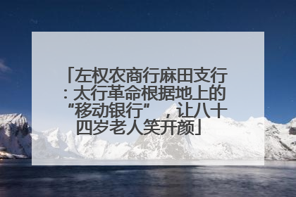 左权农商行麻田支行：太行革命根据地上的“移动银行”，让八十四岁老人笑开颜
