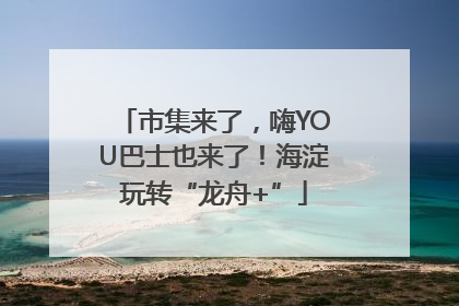 市集来了，嗨YOU巴士也来了！海淀玩转“龙舟+”