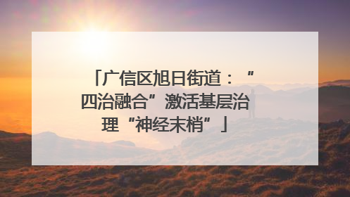 广信区旭日街道：“四治融合”激活基层治理“神经末梢”