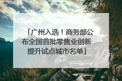 广州入选！商务部公布全国首批零售业创新提升试点城市名单