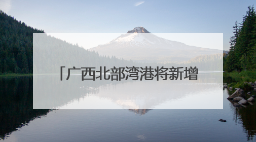广西北部湾港将新增991米深水岸线 港口吞吐能力劲增