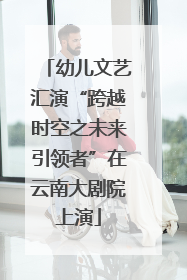 幼儿文艺汇演“跨越时空之未来引领者”在云南大剧院上演
