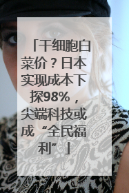 干细胞白菜价？日本实现成本下探98%，尖端科技或成“全民福利”