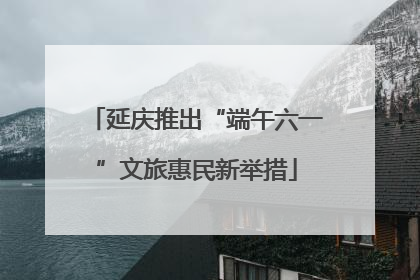 延庆推出“端午六一”文旅惠民新举措