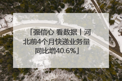 强信心 看数据丨河北前4个月快递业务量同比增40.6%