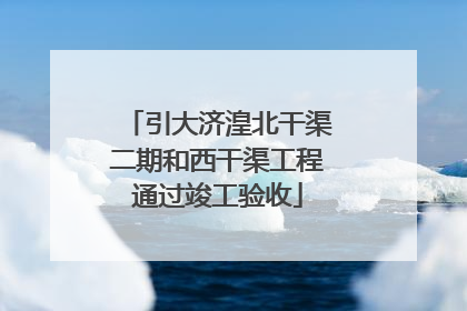 引大济湟北干渠二期和西干渠工程通过竣工验收