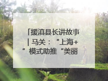 援滇县长讲故事｜马关：“上海+”模式助推“美丽产业”幸福绽放