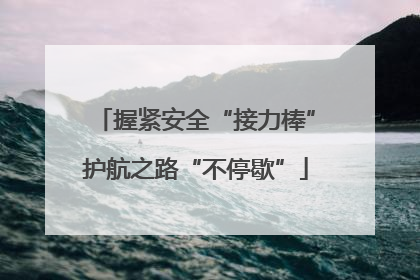握紧安全“接力棒”护航之路“不停歇”