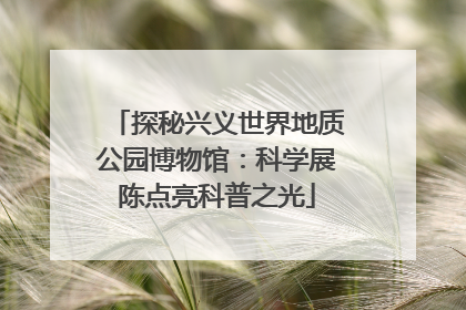 探秘兴义世界地质公园博物馆：科学展陈点亮科普之光