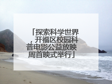 探索科学世界，开福区校园科普电影公益放映周首映式举行