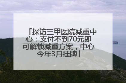 探访三甲医院减重中心：支付不到70元即可解锁减重方案，中心今年3月挂牌