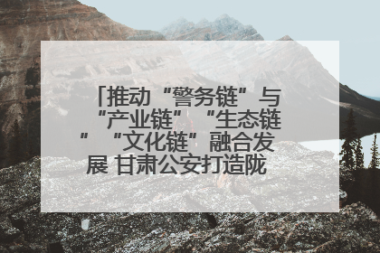 推动“警务链”与“产业链”“生态链”“文化链”融合发展 甘肃公安打造陇原旅游警务品牌