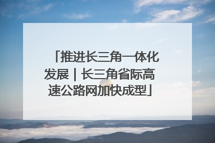 推进长三角一体化发展｜长三角省际高速公路网加快成型