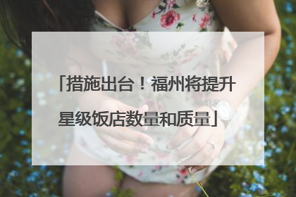 措施出台！福州将提升星级饭店数量和质量