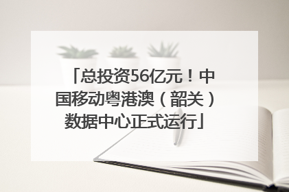 总投资56亿元！中国移动粤港澳（韶关）数据中心正式运行