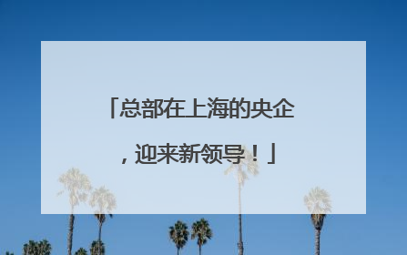 总部在上海的央企，迎来新领导！