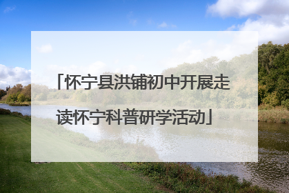 怀宁县洪铺初中开展走读怀宁科普研学活动