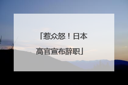 惹众怒！日本高官宣布辞职
