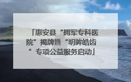 惠安县“拥军专科医院”揭牌暨“明眸皓齿”专项公益服务启动