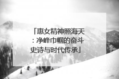 惠女精神照海天：净峰巾帼的奋斗史诗与时代传承