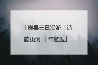 房县三日漫游：诗韵山河 千年邂逅