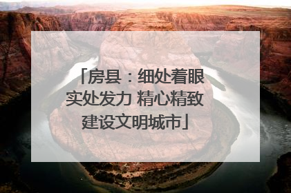 房县：细处着眼 实处发力 精心精致建设文明城市