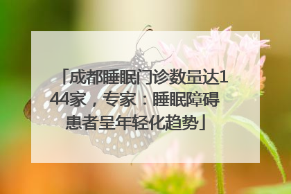 成都睡眠门诊数量达144家，专家：睡眠障碍患者呈年轻化趋势
