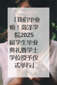 我们毕业啦！菏泽学院2025届学生毕业典礼暨学士学位授予仪式举行