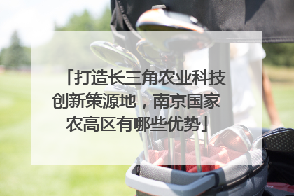 打造长三角农业科技创新策源地，南京国家农高区有哪些优势