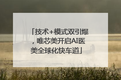 技术+模式双引爆，唯芯美开启AI医美全球化快车道