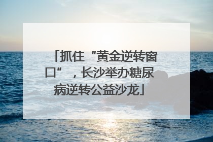 抓住“黄金逆转窗口”，长沙举办糖尿病逆转公益沙龙