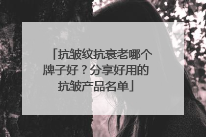 抗皱纹抗衰老哪个牌子好？分享好用的抗皱产品名单