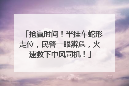 抢赢时间！半挂车蛇形走位，民警一眼辨危，火速救下中风司机！