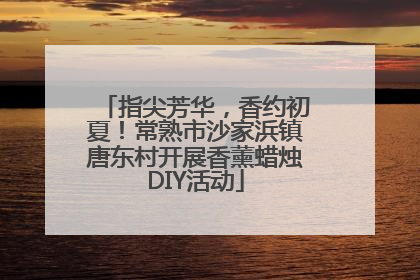 指尖芳华，香约初夏！常熟市沙家浜镇唐东村开展香薰蜡烛DIY活动