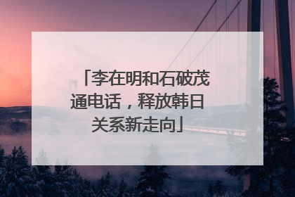 李在明和石破茂通电话，释放韩日关系新走向