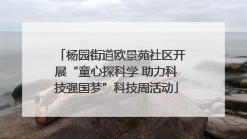 杨园街道欧景苑社区开展“童心探科学 助力科技强国梦”科技周活动