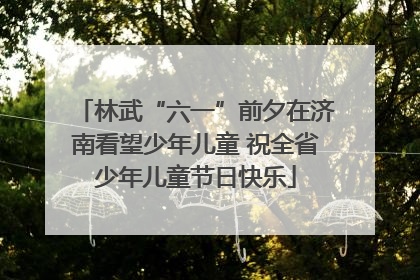 林武“六一”前夕在济南看望少年儿童 祝全省少年儿童节日快乐