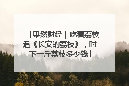 果然财经｜吃着荔枝追《长安的荔枝》，时下一斤荔枝多少钱